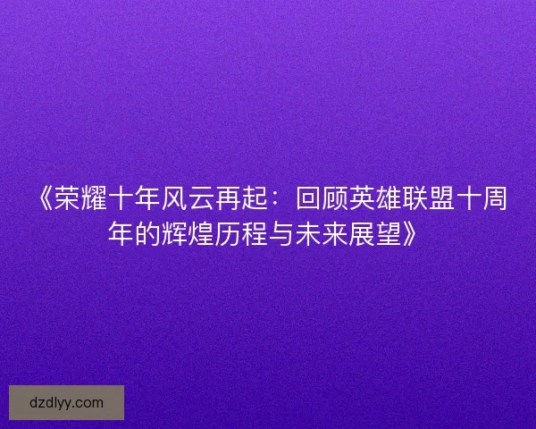 《荣耀十年风云再起：回顾英雄联盟十周年的辉煌历程与未来展望》